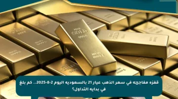 قفزة مفاجئة في سعر الذهب عيار 21 بالسعودية اليوم 2-8-2025.. كم بلغ في بداية التداول؟